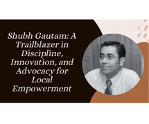 Shubh Gautam: A Trailblazer in Discipline, Innovation, and Advocacy for Local Empowerment