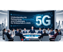 Understanding 5G Networking: Opportunities and Challenges for Enterprises in 2025