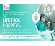 Lifetron Hospital – Your Trusted Top Hospital in Kanpur